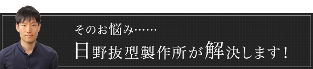 そのお悩み……日野抜型製作所が解決します！