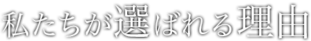 私たちが選ばれる理由